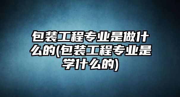 包裝工程專業(yè)是做什么的(包裝工程專業(yè)是學(xué)什么的)