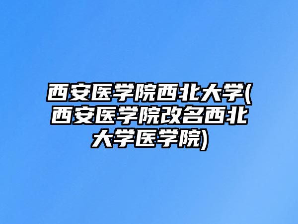 西安醫(yī)學院西北大學(西安醫(yī)學院改名西北大學醫(yī)學院)