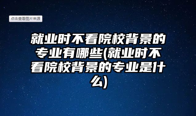 就業(yè)時(shí)不看院校背景的專業(yè)有哪些(就業(yè)時(shí)不看院校背景的專業(yè)是什么)