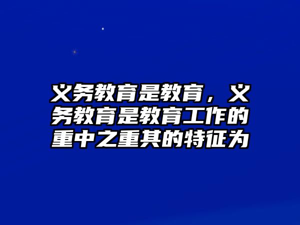 義務(wù)教育是教育，義務(wù)教育是教育工作的重中之重其的特征為