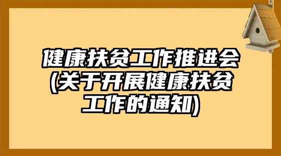 健康扶貧工作推進(jìn)會(huì)(關(guān)于開(kāi)展健康扶貧工作的通知)