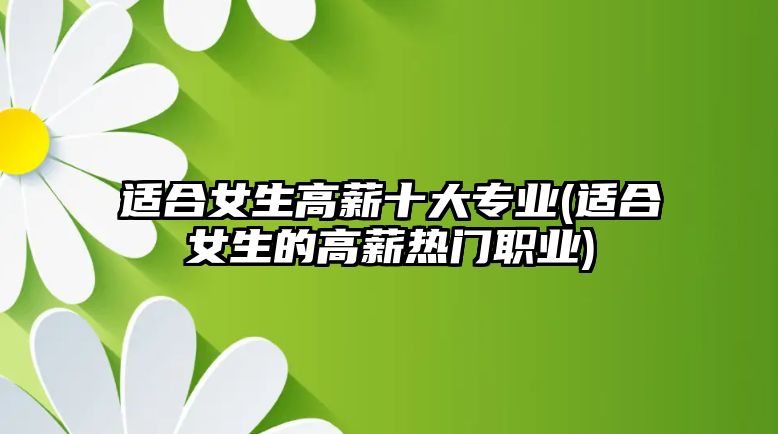 適合女生高薪十大專業(yè)(適合女生的高薪熱門職業(yè))