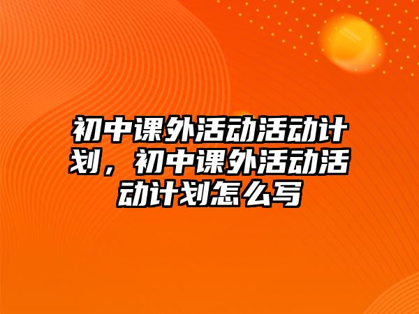 初中課外活動活動計劃，初中課外活動活動計劃怎么寫