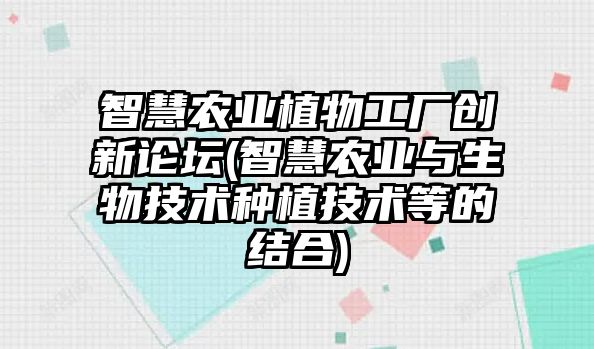 智慧農(nóng)業(yè)植物工廠創(chuàng)新論壇(智慧農(nóng)業(yè)與生物技術(shù)種植技術(shù)等的結(jié)合)