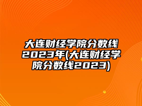 大連財(cái)經(jīng)學(xué)院分?jǐn)?shù)線2023年(大連財(cái)經(jīng)學(xué)院分?jǐn)?shù)線2023)