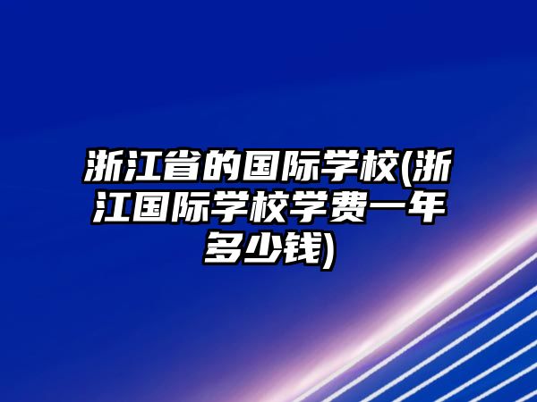 浙江省的國(guó)際學(xué)校(浙江國(guó)際學(xué)校學(xué)費(fèi)一年多少錢)