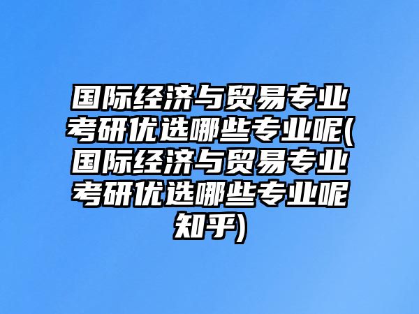 國(guó)際經(jīng)濟(jì)與貿(mào)易專業(yè)考研優(yōu)選哪些專業(yè)呢(國(guó)際經(jīng)濟(jì)與貿(mào)易專業(yè)考研優(yōu)選哪些專業(yè)呢知乎)