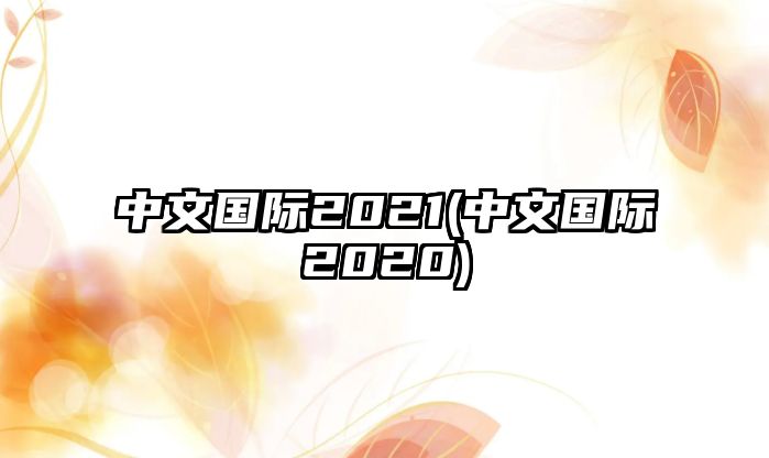 中文國(guó)際2021(中文國(guó)際2020)