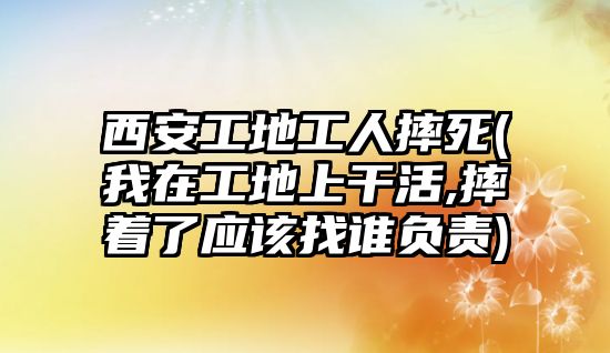 西安工地工人摔死(我在工地上干活,摔著了應(yīng)該找誰(shuí)負(fù)責(zé))