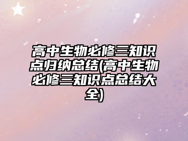 高中生物必修三知識點歸納總結(jié)(高中生物必修三知識點總結(jié)大全)