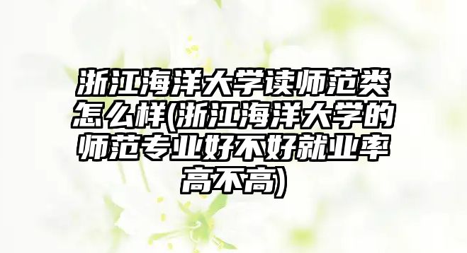 浙江海洋大學(xué)讀師范類怎么樣(浙江海洋大學(xué)的師范專業(yè)好不好就業(yè)率高不高)