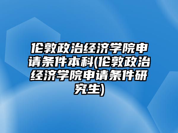 倫敦政治經(jīng)濟學院申請條件本科(倫敦政治經(jīng)濟學院申請條件研究生)