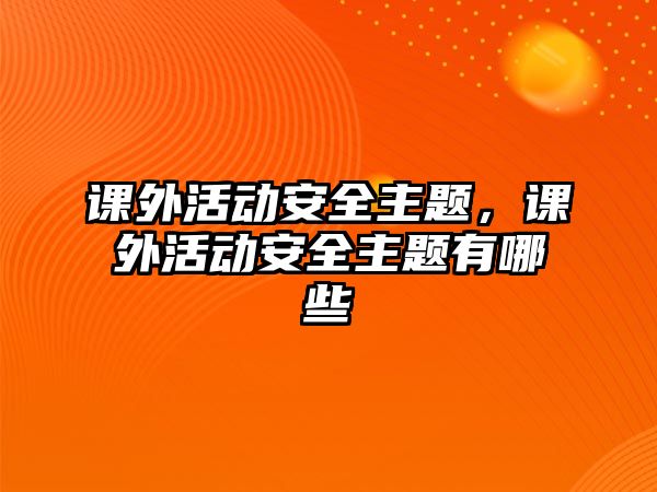 課外活動安全主題，課外活動安全主題有哪些