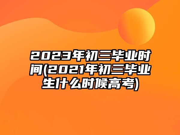 2023年初三畢業(yè)時間(2021年初三畢業(yè)生什么時候高考)