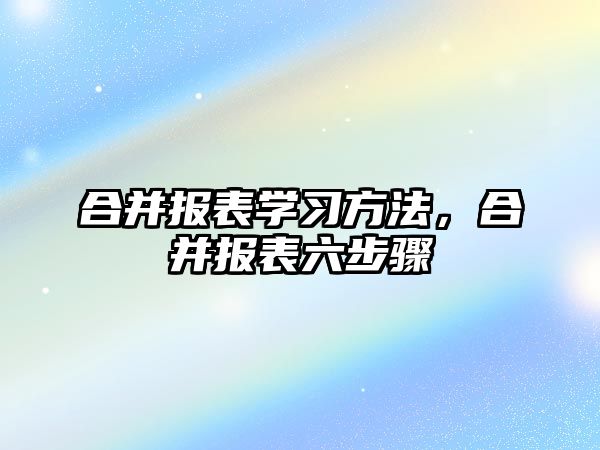 合并報(bào)表學(xué)習(xí)方法，合并報(bào)表六步驟