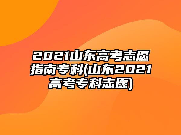 2021山東高考志愿指南專(zhuān)科(山東2021高考專(zhuān)科志愿)