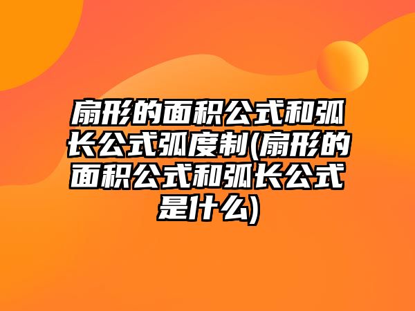 扇形的面積公式和弧長(zhǎng)公式弧度制(扇形的面積公式和弧長(zhǎng)公式是什么)