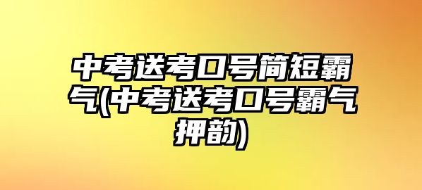 中考送考口號簡短霸氣(中考送考口號霸氣押韻)