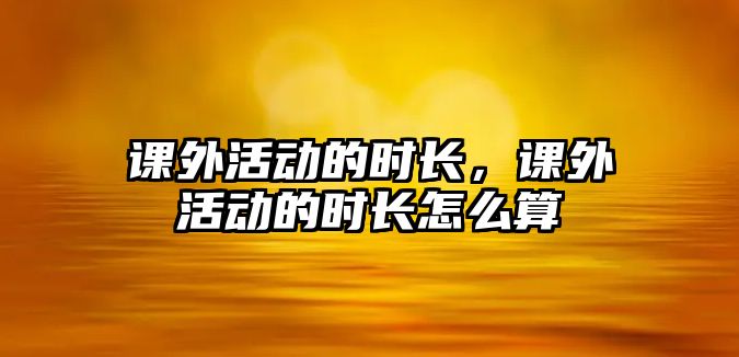 課外活動的時長，課外活動的時長怎么算