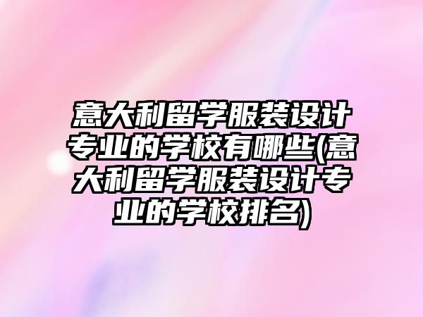 意大利留學(xué)服裝設(shè)計專業(yè)的學(xué)校有哪些(意大利留學(xué)服裝設(shè)計專業(yè)的學(xué)校排名)