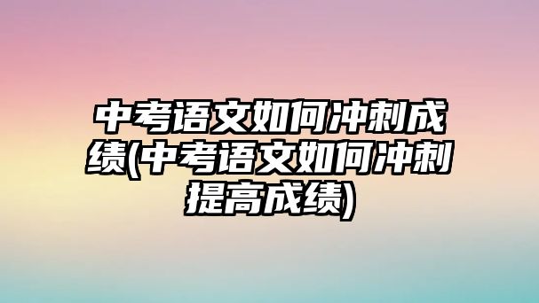 中考語文如何沖刺成績(中考語文如何沖刺提高成績)