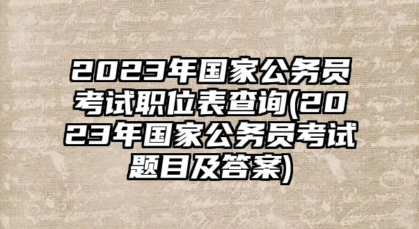 2023年國家公務(wù)員考試職位表查詢(2023年國家公務(wù)員考試題目及答案)