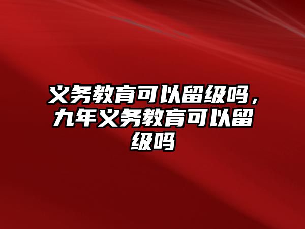 義務(wù)教育可以留級嗎，九年義務(wù)教育可以留級嗎