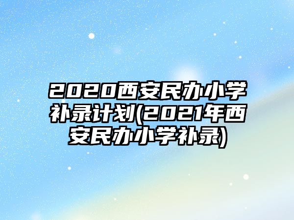 2020西安民辦小學(xué)補(bǔ)錄計(jì)劃(2021年西安民辦小學(xué)補(bǔ)錄)