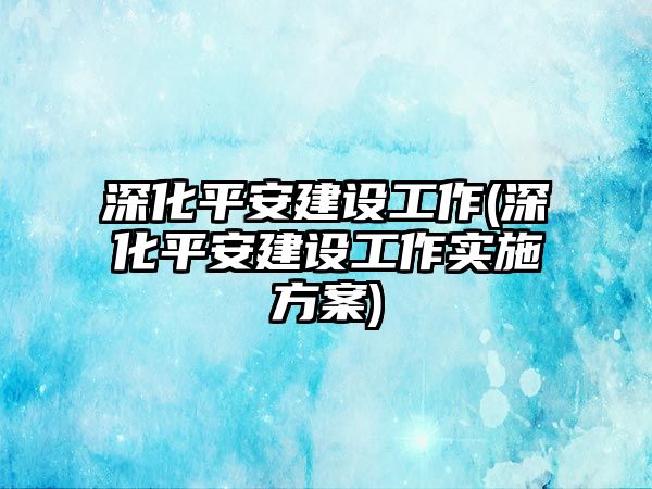 深化平安建設工作(深化平安建設工作實施方案)