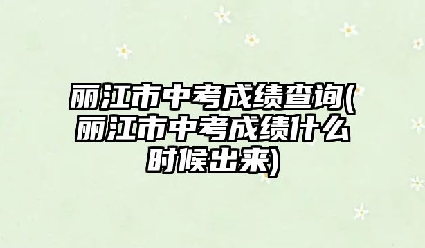 麗江市中考成績查詢(麗江市中考成績什么時候出來)