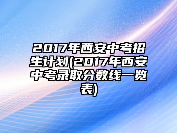 2017年西安中考招生計(jì)劃(2017年西安中考錄取分?jǐn)?shù)線一覽表)