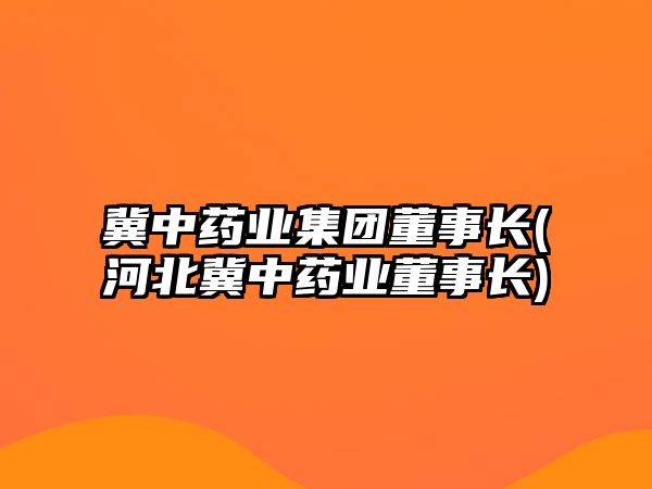 冀中藥業(yè)集團(tuán)董事長(河北冀中藥業(yè)董事長)