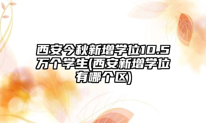 西安今秋新增學(xué)位10.5萬(wàn)個(gè)學(xué)生(西安新增學(xué)位有哪個(gè)區(qū))