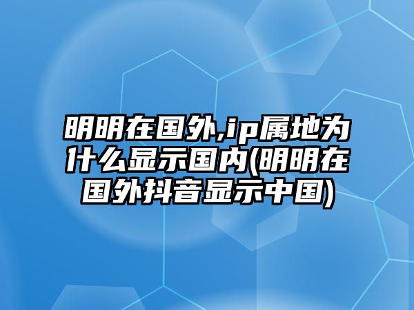 明明在國外,ip屬地為什么顯示國內(明明在國外抖音顯示中國)