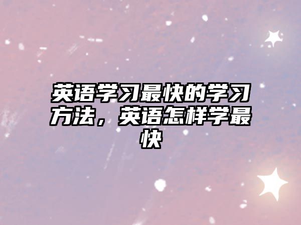 英語(yǔ)學(xué)習(xí)最快的學(xué)習(xí)方法，英語(yǔ)怎樣學(xué)最快