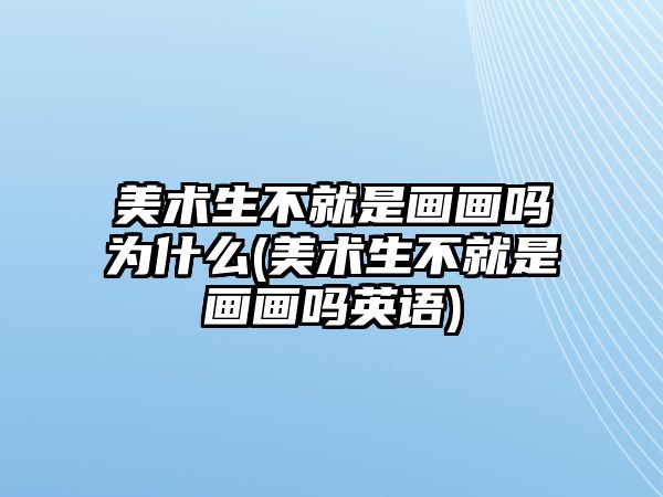 美術(shù)生不就是畫畫嗎為什么(美術(shù)生不就是畫畫嗎英語)