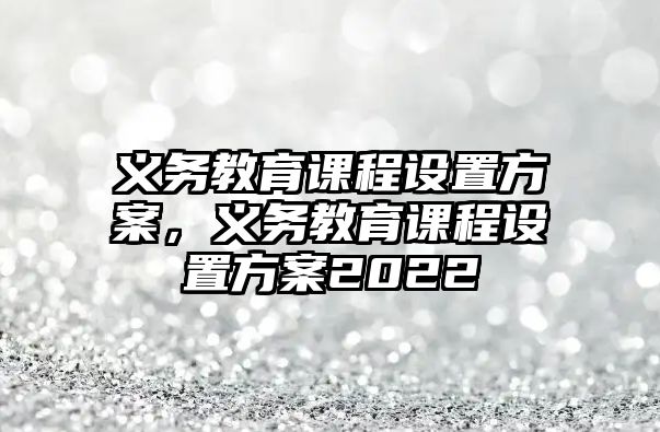 義務(wù)教育課程設(shè)置方案，義務(wù)教育課程設(shè)置方案2022