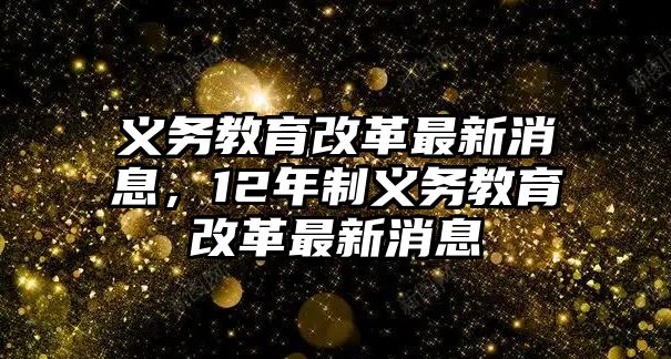 義務(wù)教育改革最新消息，12年制義務(wù)教育改革最新消息