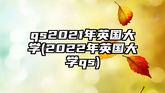 qs2021年英國(guó)大學(xué)(2022年英國(guó)大學(xué)qs)