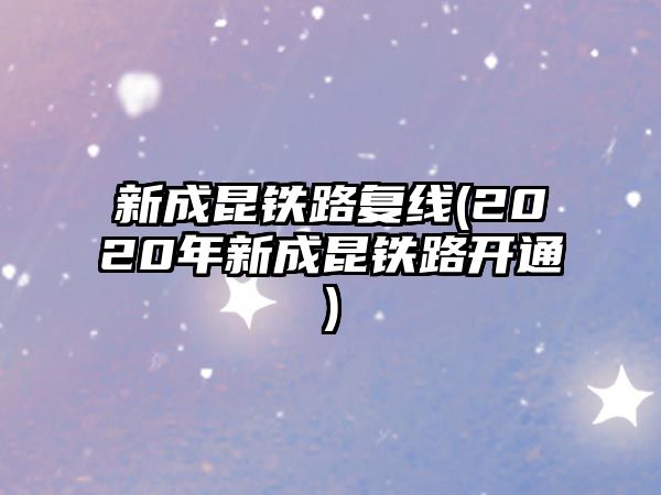 新成昆鐵路復(fù)線(2020年新成昆鐵路開通)