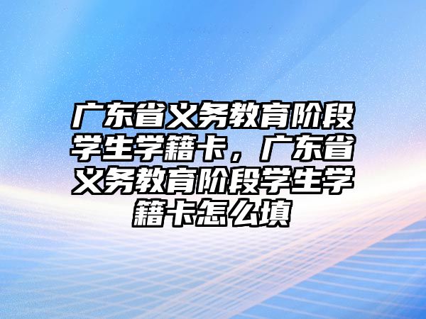 廣東省義務教育階段學生學籍卡，廣東省義務教育階段學生學籍卡怎么填