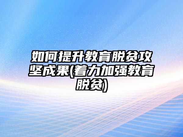 如何提升教育脫貧攻堅成果(著力加強教育脫貧)