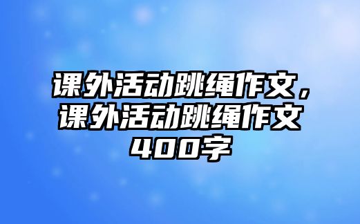 課外活動跳繩作文，課外活動跳繩作文400字