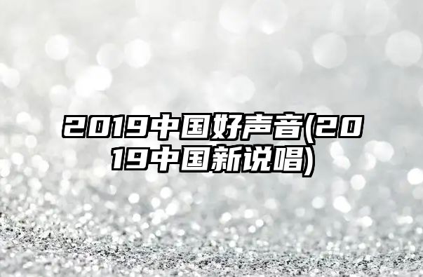 2019中國(guó)好聲音(2019中國(guó)新說唱)