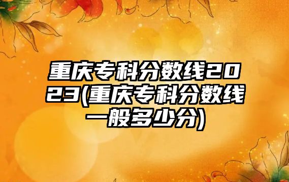 重慶?？品謹?shù)線2023(重慶專科分數(shù)線一般多少分)