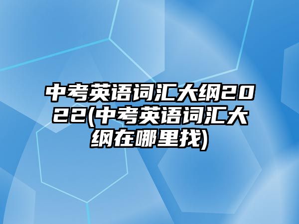 中考英語(yǔ)詞匯大綱2022(中考英語(yǔ)詞匯大綱在哪里找)