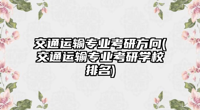 交通運輸專業(yè)考研方向(交通運輸專業(yè)考研學校排名)