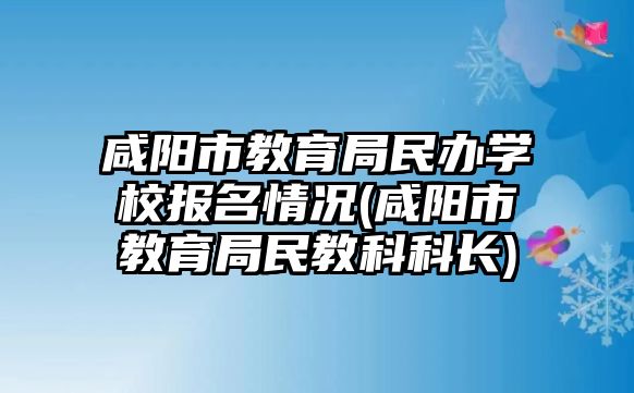 咸陽市教育局民辦學校報名情況(咸陽市教育局民教科科長)