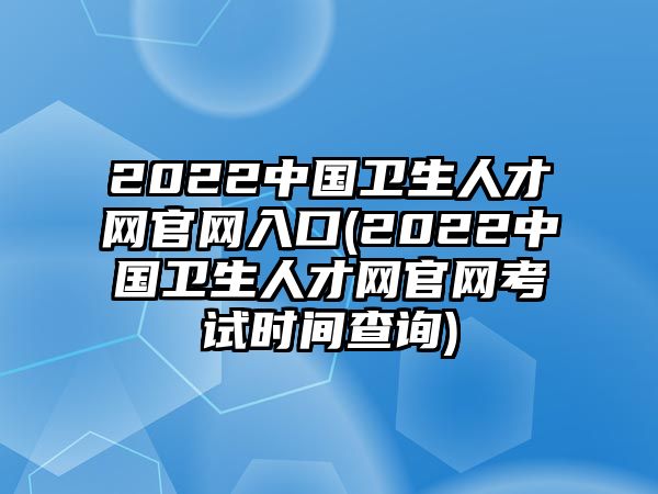 2022中國(guó)衛(wèi)生人才網(wǎng)官網(wǎng)入口(2022中國(guó)衛(wèi)生人才網(wǎng)官網(wǎng)考試時(shí)間查詢(xún))