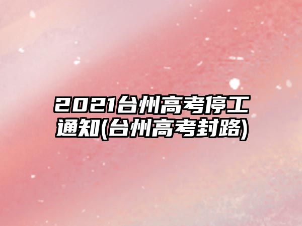 2021臺州高考停工通知(臺州高考封路)